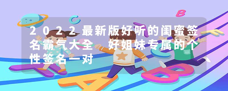 2022最新版好听的闺蜜签名霸气大全 好姐妹专属的个性签名一对