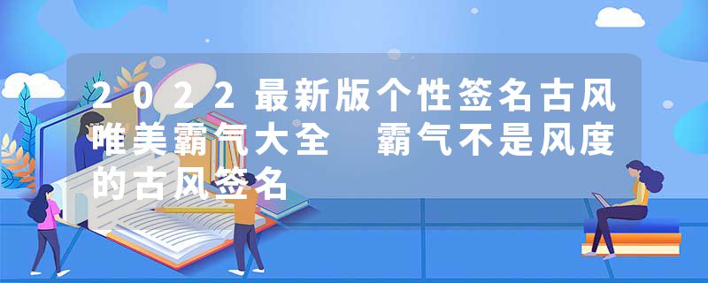 2022最新版个性签名古风唯美霸气大全 霸气不是风度的古风签名