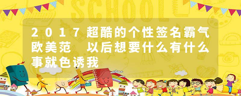 2017超酷的个性签名霸气欧美范 以后想要什么有什么事就色诱我