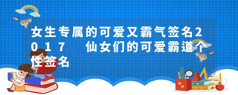 女生专属的可爱又霸气签名2017 仙女们的可爱霸道个性签名