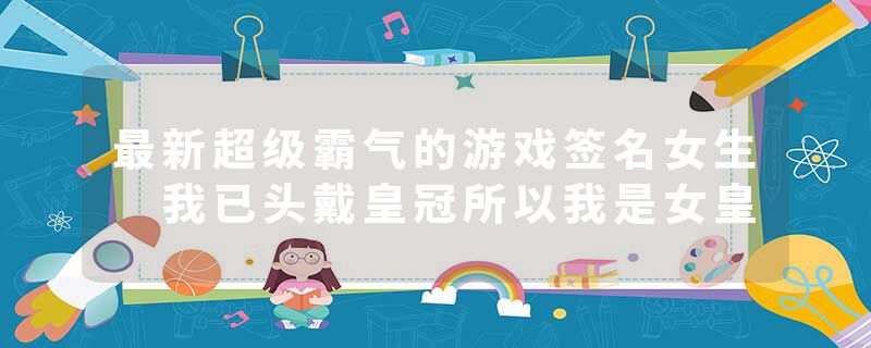 最新超级霸气的游戏签名女生 我已头戴皇冠所以我是女皇
