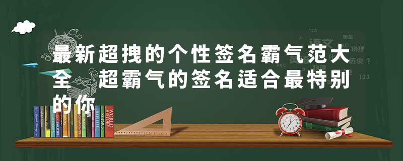 最新超拽的个性签名霸气范大全 超霸气的签名适合最特别的你