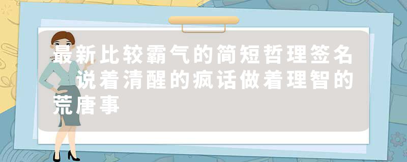 最新比较霸气的简短哲理签名 说着清醒的疯话做着理智的荒唐事