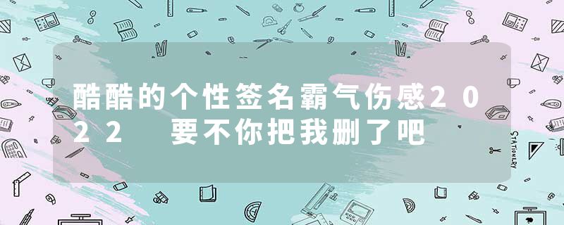 酷酷的个性签名霸气伤感2022 要不你把我删了吧