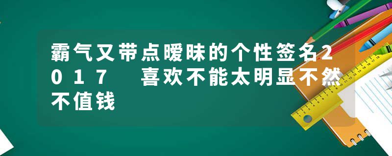 霸气又带点暧昧的个性签名2017 喜欢不能太明显不然不值钱