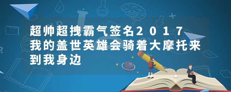 超帅超拽霸气签名2017 我的盖世英雄会骑着大摩托来到我身边