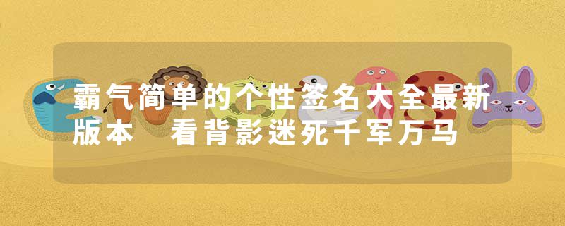 霸气简单的个性签名大全最新版本 看背影迷死千军万马