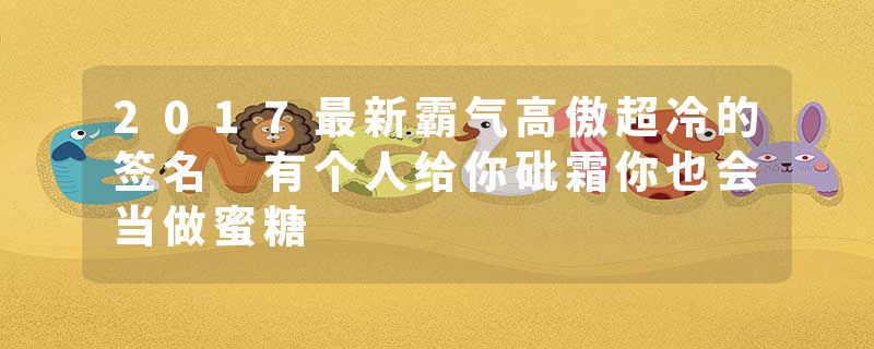 2017最新霸气高傲超冷的签名 有个人给你砒霜你也会当做蜜糖