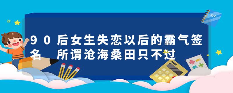 90后女生失恋以后的霸气签名 所谓沧海桑田只不过