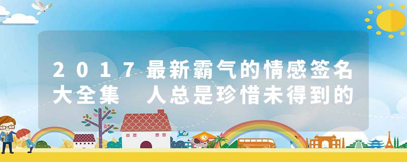 2017最新霸气的情感签名大全集 人总是珍惜未得到的