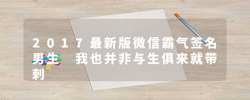 2017最新版微信霸气签名男生 我也并非与生俱来就带刺