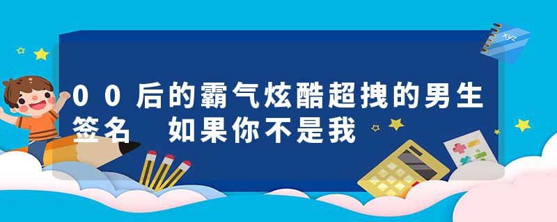 00后的霸气炫酷超拽的男生签名 如果你不是我