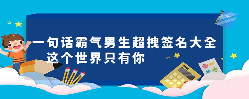 一句话霸气男生超拽签名大全 这个世界只有你