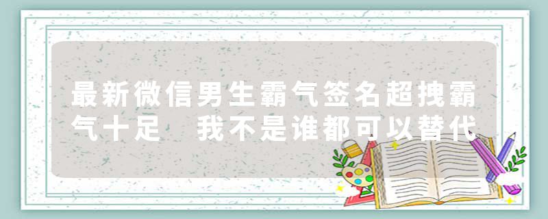 最新微信男生霸气签名超拽霸气十足 我不是谁都可以替代