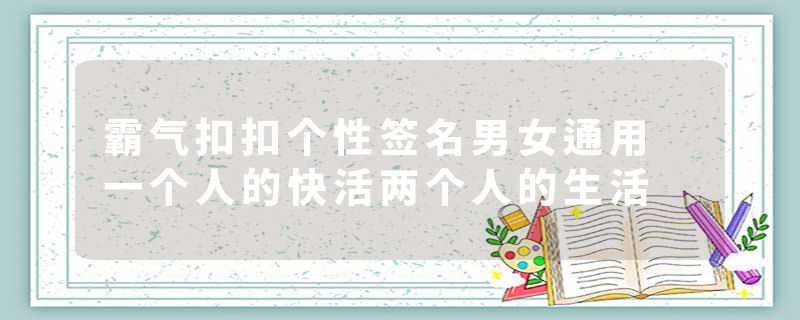 霸气扣扣个性签名男女通用 一个人的快活两个人的生活