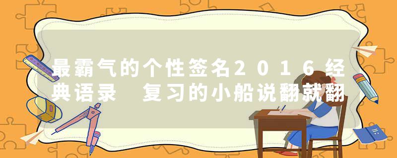 最霸气的个性签名2016经典语录 复习的小船说翻就翻
