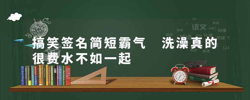 搞笑签名简短霸气 洗澡真的很费水不如一起