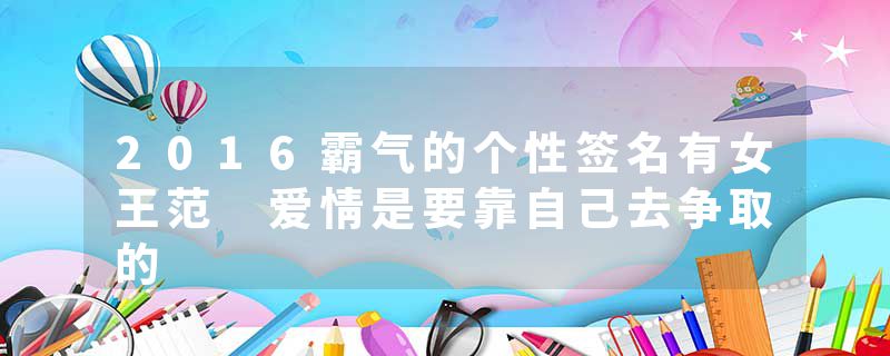 2016霸气的个性签名有女王范 爱情是要靠自己去争取的