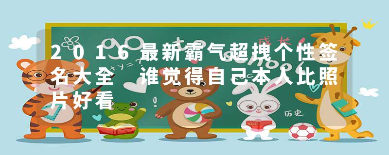2016最新霸气超拽个性签名大全 谁觉得自己本人比照片好看