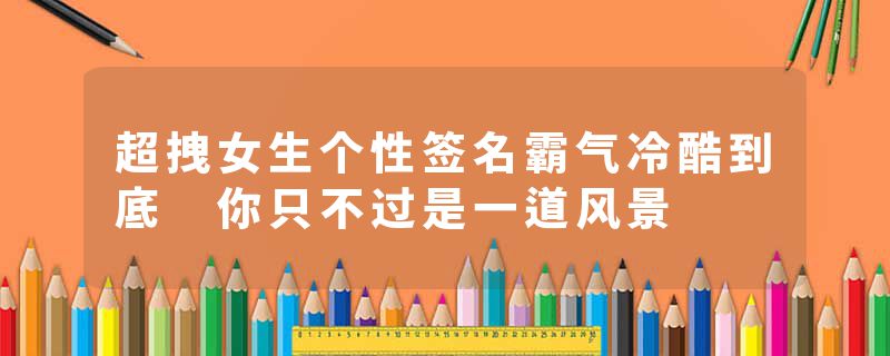 超拽女生个性签名霸气冷酷到底 你只不过是一道风景