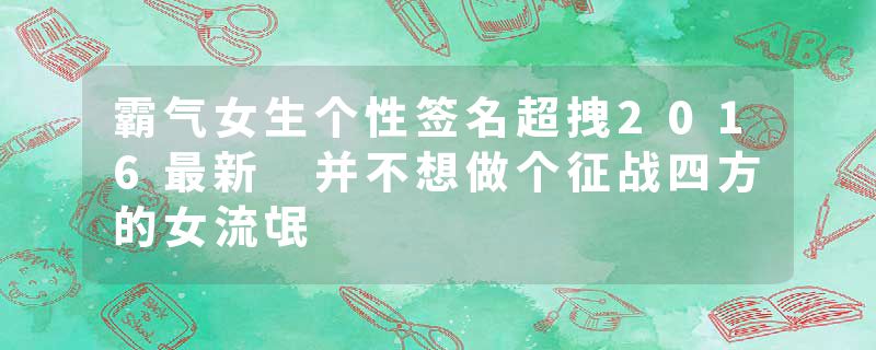 霸气女生个性签名超拽2016最新 并不想做个征战四方的女流氓
