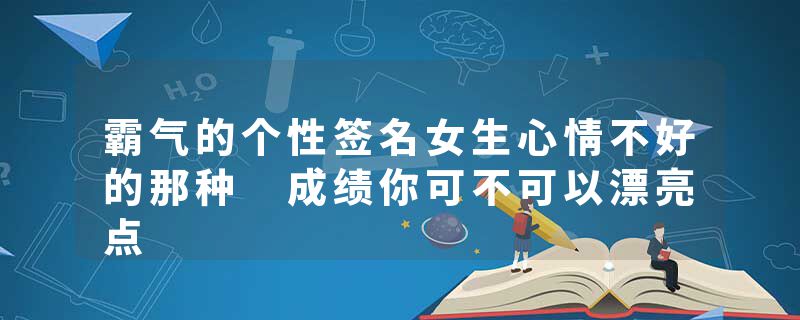 霸气的个性签名女生心情不好的那种 成绩你可不可以漂亮点