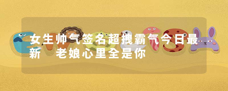 女生帅气签名超拽霸气今日最新 老娘心里全是你