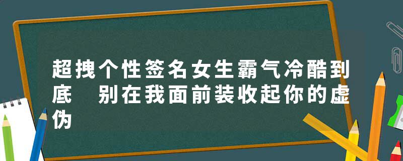 超拽个性签名女生霸气冷酷到底 别在我面前装收起你的虚伪