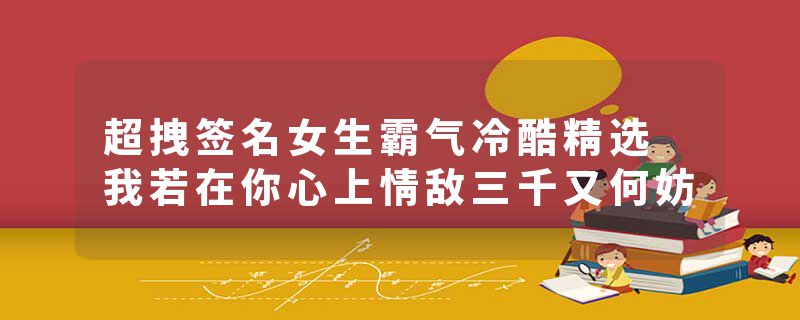超拽签名女生霸气冷酷精选 我若在你心上情敌三千又何妨
