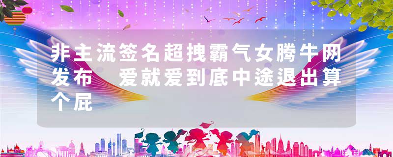 非主流签名超拽霸气女腾牛网发布 爱就爱到底中途退出算个屁