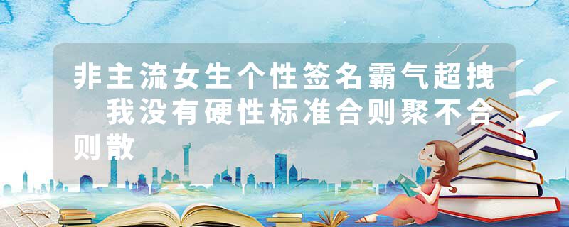 非主流女生个性签名霸气超拽 我没有硬性标准合则聚不合则散