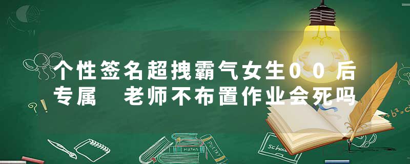 个性签名超拽霸气女生00后专属 老师不布置作业会死吗