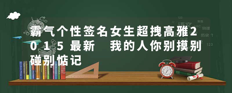 霸气个性签名女生超拽高雅2015最新 我的人你别摸别碰别惦记