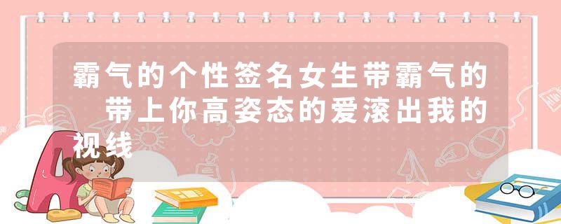 霸气的个性签名女生带霸气的 带上你高姿态的爱滚出我的视线