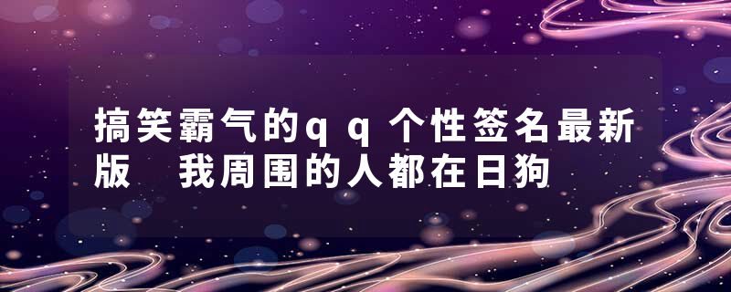 搞笑霸气的qq个性签名最新版 我周围的人都在日狗