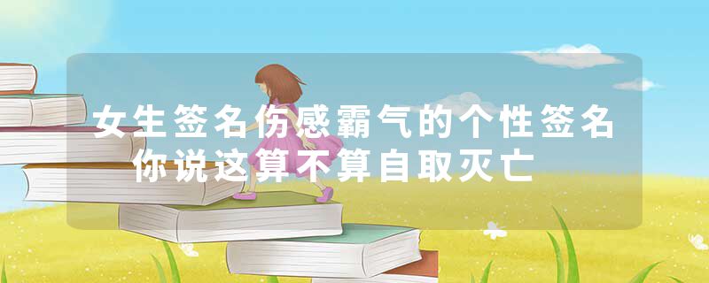 女生签名伤感霸气的个性签名 你说这算不算自取灭亡