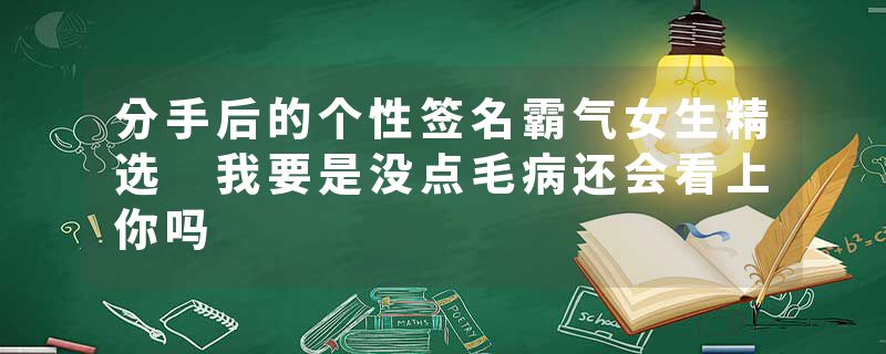 分手后的个性签名霸气女生精选 我要是没点毛病还会看上你吗