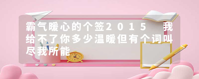 霸气暖心的个签2015 我给不了你多少温暖但有个词叫尽我所能