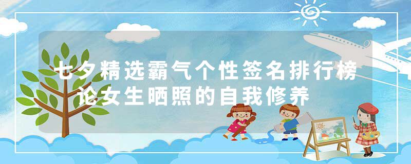 七夕精选霸气个性签名排行榜 论女生晒照的自我修养