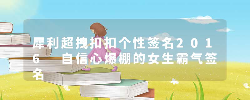 犀利超拽扣扣个性签名2016 自信心爆棚的女生霸气签名