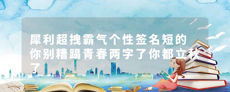 犀利超拽霸气个性签名短的 你别糟蹋青春两字了你都立秋了