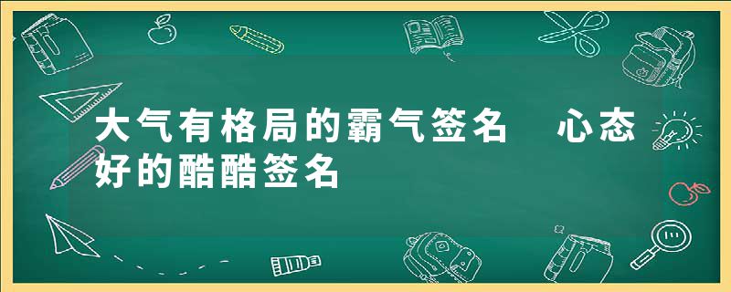 大气有格局的霸气签名 心态好的酷酷签名