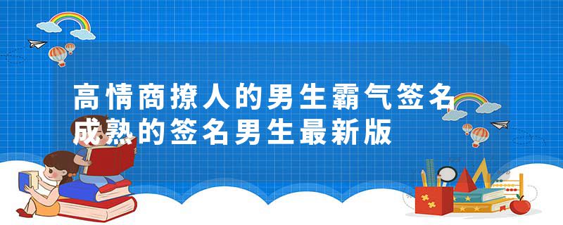 高情商撩人的男生霸气签名 成熟的签名男生最新版
