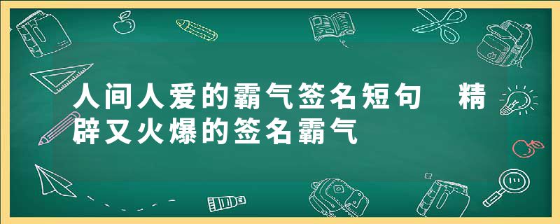 人间人爱的霸气签名短句 精辟又火爆的签名霸气