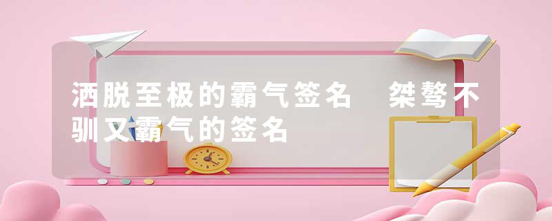 洒脱至极的霸气签名 桀骜不驯又霸气的签名