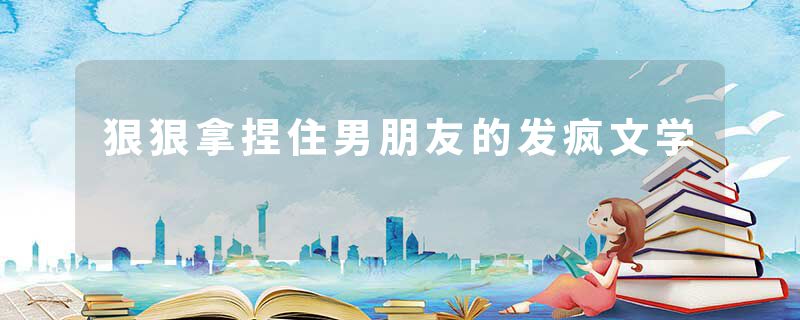 狠狠拿捏住男朋友的发疯文学