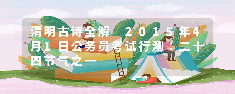 清明古诗全解 2015年4月1日公务员考试行测:二十四节气之一