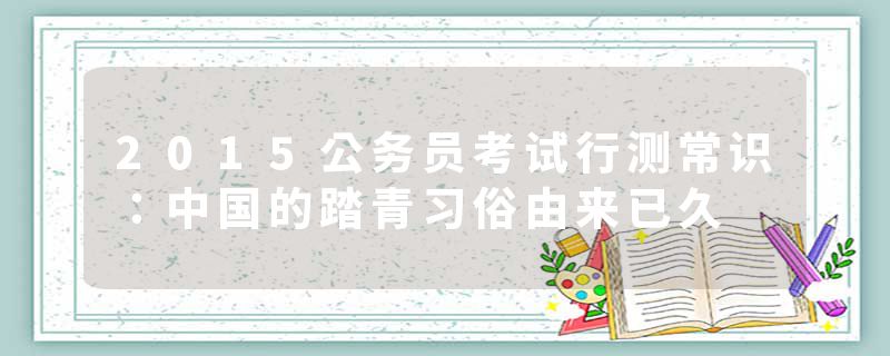 2015公务员考试行测常识：中国的踏青习俗由来已久