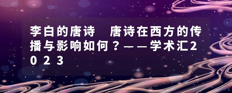 李白的唐诗 唐诗在西方的传播与影响如何？——学术汇2023