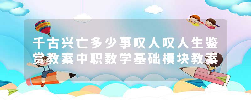 千古兴亡多少事叹人叹人生鉴赏教案中职数学基础模块教案